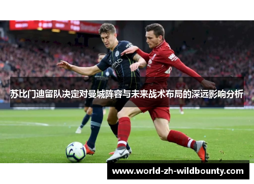 苏比门迪留队决定对曼城阵容与未来战术布局的深远影响分析 苏比门迪留队决定对曼城阵容与未来战术布局的深远影响分析