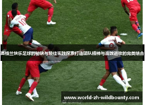 英格兰快乐足球的秘诀与最佳实践探索打造团队精神与高效进攻的完美结合