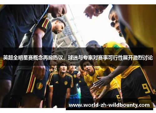 英超全明星赛概念再掀热议，球迷与专家对赛事可行性展开激烈讨论