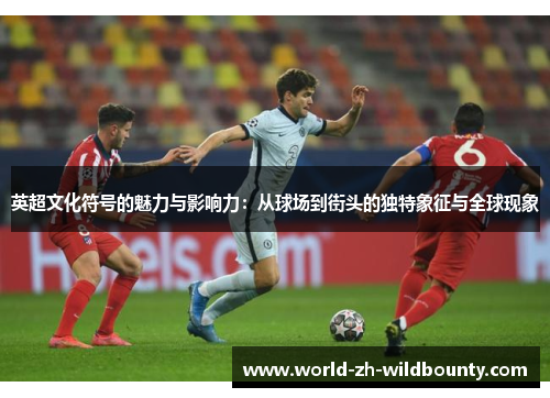 英超文化符号的魅力与影响力：从球场到街头的独特象征与全球现象
