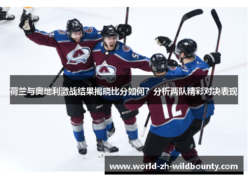 荷兰与奥地利激战结果揭晓比分如何?分析两队精彩对决表现 荷兰与奥地利激战结果揭晓比分如何?分析两队精彩对决表现