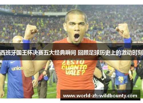 西班牙国王杯决赛五大经典瞬间 回顾足球历史上的激动时刻 西班牙国王杯决赛五大经典瞬间 回顾足球历史上的激动时刻