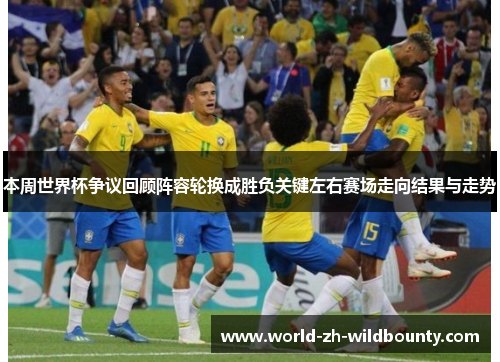 本周世界杯争议回顾阵容轮换成胜负关键左右赛场走向结果与走势 本周世界杯争议回顾阵容轮换成胜负关键左右赛场走向结果与走势