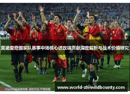 莫德里奇国家队赛事中场核心进攻端贡献深度解析与战术价值研究 莫德里奇国家队赛事中场核心进攻端贡献深度解析与战术价值研究