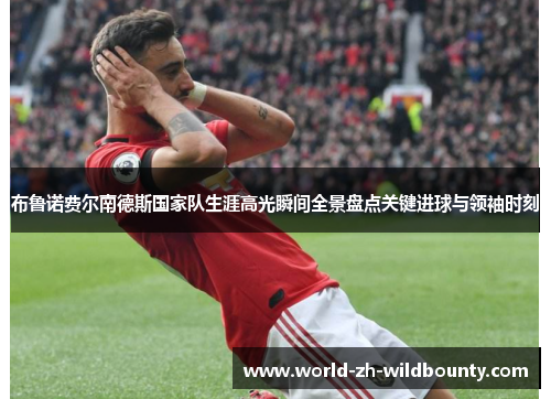布鲁诺费尔南德斯国家队生涯高光瞬间全景盘点关键进球与领袖时刻 布鲁诺费尔南德斯国家队生涯高光瞬间全景盘点关键进球与领袖时刻