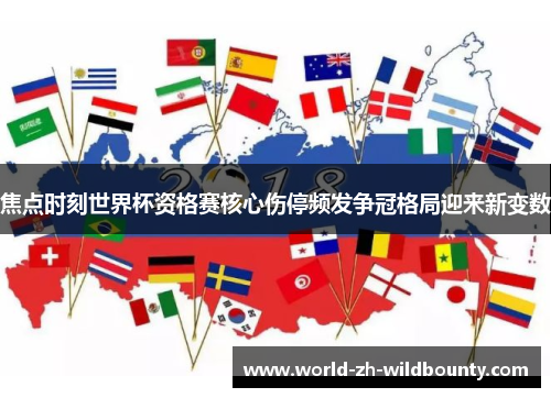 焦点时刻世界杯资格赛核心伤停频发争冠格局迎来新变数 焦点时刻世界杯资格赛核心伤停频发争冠格局迎来新变数