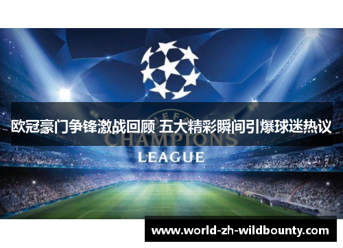 欧冠豪门争锋激战回顾 五大精彩瞬间引爆球迷热议 欧冠豪门争锋激战回顾 五大精彩瞬间引爆球迷热议