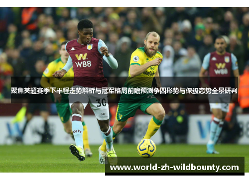 聚焦英超赛季下半程走势解析与冠军格局前瞻预测争四形势与保级态势全景研判