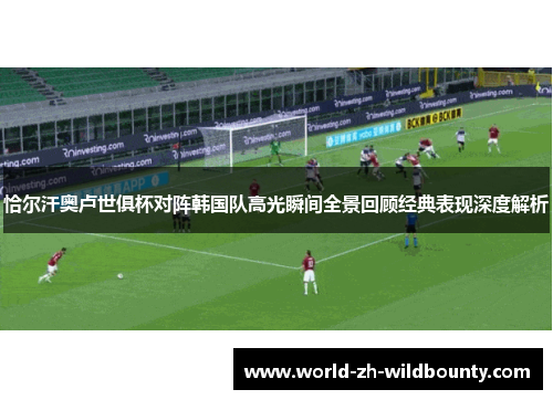 恰尔汗奥卢世俱杯对阵韩国队高光瞬间全景回顾经典表现深度解析 恰尔汗奥卢世俱杯对阵韩国队高光瞬间全景回顾经典表现深度解析