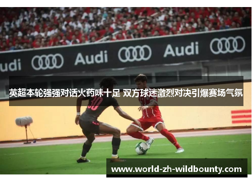 英超本轮强强对话火药味十足 双方球迷激烈对决引爆赛场气氛 英超本轮强强对话火药味十足 双方球迷激烈对决引爆赛场气氛