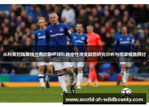 从科曼对阵英格兰看欧联杯球队稳定性演变趋势研究分析与观察视角探讨 从科曼对阵英格兰看欧联杯球队稳定性演变趋势研究分析与观察视角探讨