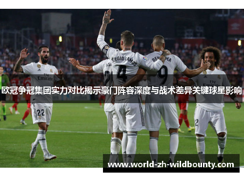 欧冠争冠集团实力对比揭示豪门阵容深度与战术差异关键球星影响 欧冠争冠集团实力对比揭示豪门阵容深度与战术差异关键球星影响