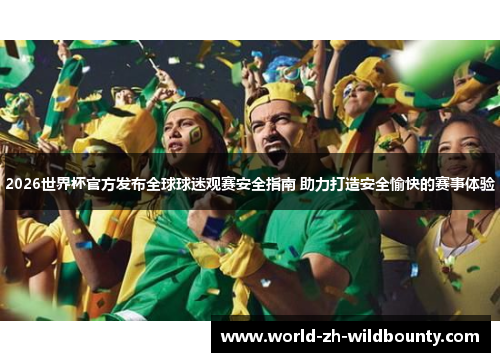2026世界杯官方发布全球球迷观赛安全指南 助力打造安全愉快的赛事体验