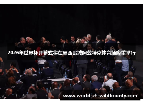 2026年世界杯开幕式将在墨西哥城阿兹特克体育场隆重举行