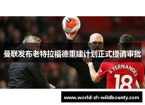 曼联发布老特拉福德重建计划正式提请审批 曼联发布老特拉福德重建计划正式提请审批