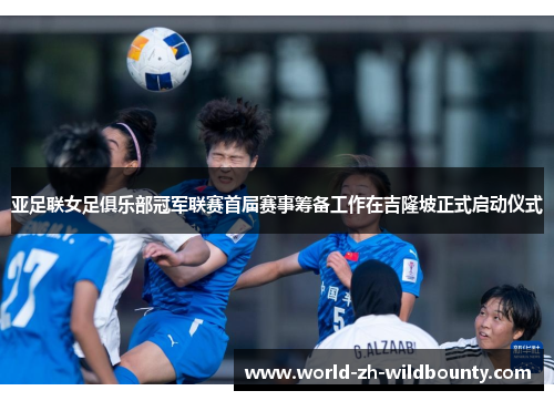 亚足联女足俱乐部冠军联赛首届赛事筹备工作在吉隆坡正式启动仪式