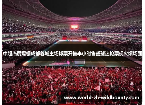 中超热度爆棚成都蓉城主场球票开售半小时售罄球迷抢票现火爆场面