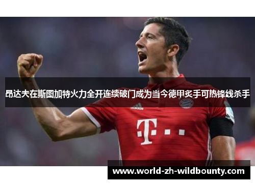 昂达夫在斯图加特火力全开连续破门成为当今德甲炙手可热锋线杀手 昂达夫在斯图加特火力全开连续破门成为当今德甲炙手可热锋线杀手