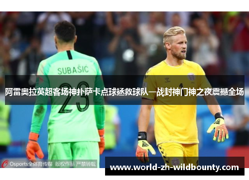 阿雷奥拉英超客场神扑萨卡点球拯救球队一战封神门神之夜震撼全场 阿雷奥拉英超客场神扑萨卡点球拯救球队一战封神门神之夜震撼全场
