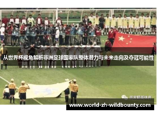 从世界杯视角解析非洲足球国家队整体潜力与未来走向及夺冠可能性