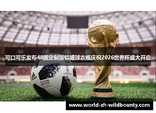 可口可乐发布48国定制版铝罐球衣瓶庆祝2026世界杯盛大开启 可口可乐发布48国定制版铝罐球衣瓶庆祝2026世界杯盛大开启