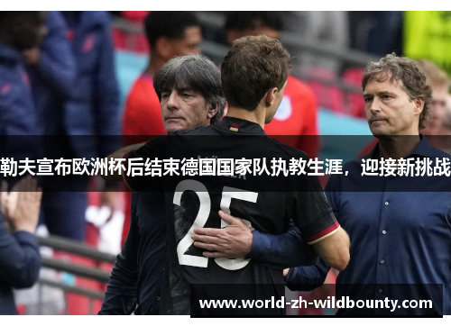 勒夫宣布欧洲杯后结束德国国家队执教生涯,迎接新挑战 勒夫宣布欧洲杯后结束德国国家队执教生涯,迎接新挑战