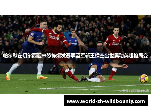 帕尔默在切尔西迎来恐怖爆发赛季蓝军新王横空出世震动英超格局变 帕尔默在切尔西迎来恐怖爆发赛季蓝军新王横空出世震动英超格局变