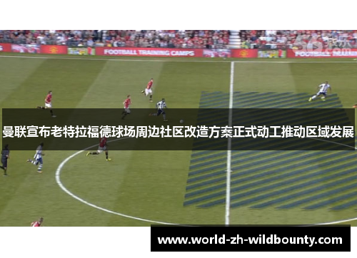 曼联宣布老特拉福德球场周边社区改造方案正式动工推动区域发展 曼联宣布老特拉福德球场周边社区改造方案正式动工推动区域发展
