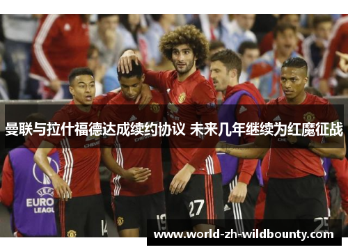 曼联与拉什福德达成续约协议 未来几年继续为红魔征战 曼联与拉什福德达成续约协议 未来几年继续为红魔征战
