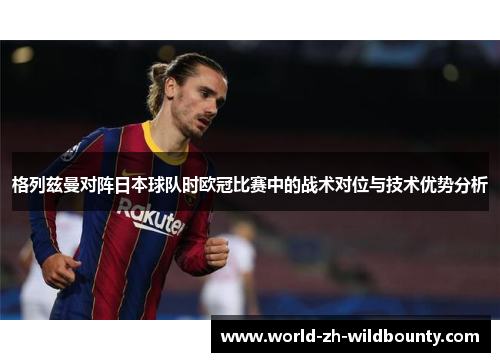 格列兹曼对阵日本球队时欧冠比赛中的战术对位与技术优势分析 格列兹曼对阵日本球队时欧冠比赛中的战术对位与技术优势分析
