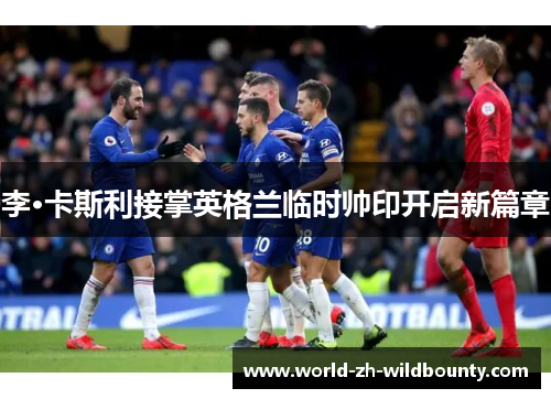 李·卡斯利接掌英格兰临时帅印开启新篇章