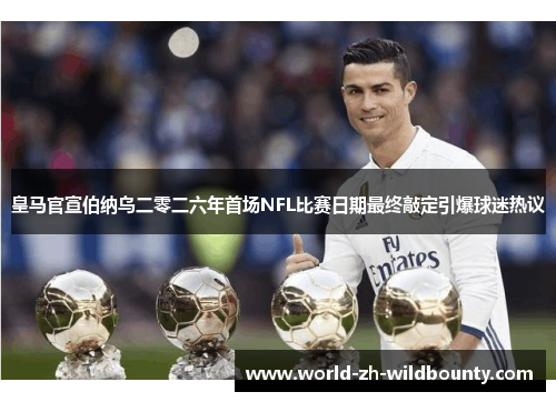 皇马官宣伯纳乌二零二六年首场NFL比赛日期最终敲定引爆球迷热议 皇马官宣伯纳乌二零二六年首场NFL比赛日期最终敲定引爆球迷热议