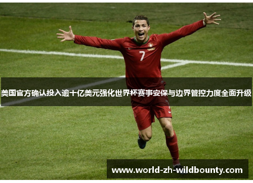 美国官方确认投入逾十亿美元强化世界杯赛事安保与边界管控力度全面升级 美国官方确认投入逾十亿美元强化世界杯赛事安保与边界管控力度全面升级