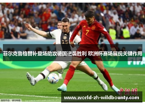 菲尔克鲁格替补登场助攻德国逆袭胜利 欧洲杯赛场展现关键作用 菲尔克鲁格替补登场助攻德国逆袭胜利 欧洲杯赛场展现关键作用
